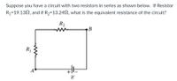 Suppose you have a circuit with two resistors in series as shown below. If Resistor
R1=19.13N, and if R2=13.242, what is the equivalent resistance of the circuit?
R2
В
R1
A
+
