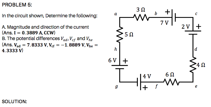 3 0
In the circuit shown, Determine the following:
2 V+
A. Magnitude and direction of the current
(Ans. I = 0.3889 A, CCW)
B. The potential differences Vaa, Vef and Vne
(Ans. Vad = 7.8333 V, Vef = -1.8889 V, Vhe =
4.3333 V)
6 V+
|4 V
C.
