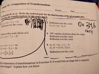 Lse the point P(-6, 1). Write the ordered pair for the final location of the given point after
Period
Aiame
Date
2. Reflection over the y-axis
Do 24,6
Reflection over the x-axis
(x, y) → (x – 6, y)
Dilation with a scale factor of 4
(4.1) → (x + 7, y – 2)
Only
4. 180° rotation clockwise about the origin
Reflection over the x-axis
Reflection over the y-axis
y)– (x+ 1, y + 4)
ay)-(r- 5, y + 3)
6. (x, y) → (x – 1, y – 1)
(x, y) → ( 2.5x, 2.5y)
Reflection over the y-axis
ich composition of transformations in Exercises #1-6 would form an image that is congruent
s pre-images? Explain how you know.
