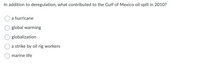 In addition to deregulation, what contributed to the Gulf of Mexico oil spill in 2010?
a hurricane
global warming
globalization
a strike by oil rig workers
marine life

