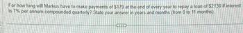 For how long will Markus have to make payments of $179 at the end of every year to repay a loan of $2130 if interest
is 7% per annum compounded quarterly? State your answer in years and months (from 0 to 11 months).
www.