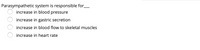 Parasympathetic system is responsible for_
increase in blood pressure
increase in gastric secretion
increase in blood flow to skeletal muscles
increase in heart rate
