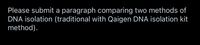 Please submit a paragraph comparing two methods of
DNA isolation (traditional with Qaigen DNA isolation kit
method).
