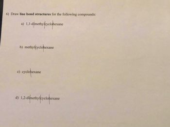 6) Draw line bond structures for the following compounds:
a) 1,1-dimethylcyclohexane
b) methylcyclohexane
c) cyclohexane
d) 1,2-dimethylcyclohexane