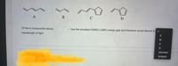 B
ä ar
Of the 4 compounds above,
v has the smallest HOMO-LUMO energy gap and therefore would absorb th v
wavelength of light.
B
C
shortest
longest
