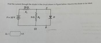 Find the current through the diode in the circuit shown in Figure below. Assume the diode to be ideal.
V = 10 V
50 Ω
R₁
www
552R₂
A
D
ID
mA
B
(i)