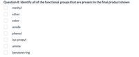 Question 8: Identify all of the functional groups that are present in the final product shown
methyl
ether
ester
amide
phenol
iso-propyl
amine
benzene ring
