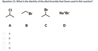 Question 11: What is the identity of the alkyl bromide that Gwen used in this reaction?
CI
Br
Br
Na*Br
A
D
A
C
