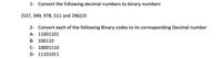 1- Convert the following decimal numbers to binary numbers
(537, 349, 978, 511 and 296)10
2- Convert each of the following Binary codes to its corresponding Decimal number
A- 11001101
B- 100110
C- 10001110
D- 11101011
