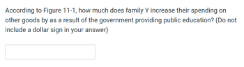 According to Figure 11-1, how much does family Y increase their spending on
other goods by as a result of the government providing public education? (Do not
include a dollar sign in your answer)