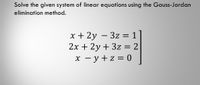 Solve the given system of linear equations using the Gauss-Jordan
elimination method.
x + 2y – 3z = 1
2x + 2y + 3z = 2
x - y + z = 0
