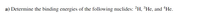 a) Determine the binding energies of the following nuclides: ?H, *He, and "He.
