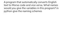 A program that automatically converts English
text to Morse code and vice versa. What names
would you give the variables in this program? in
python give the naming schemes
