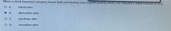 When a stock Insurance company issues both participating and nonperlepaling polices, the txitiplay & dding Idnes Cha(n);
ΟΛ
mixed plan
alternative plan
purchase plan
exception plan
-B.
O C
OD.