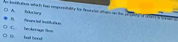 An institution which has responsibility for financial affairs on the property of others is known as
ΟΛ
fiduciary
financial institution
brokerage firm
ball bond
B.
O C.
O D.