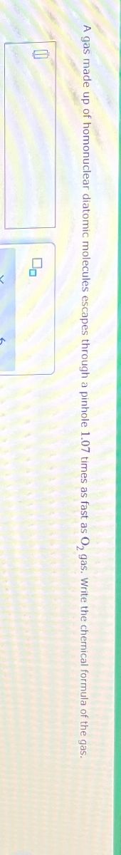 A gas made up of homonuclear diatomic molecules escapes through a pinhole 1.07 times as fast as O2 gas. Write the chemical formula of the gas.
Op