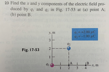 23 Find the x and y components of the electric field pro-
duced by q₁ and q2 in Fig. 17-53 at (a) point A;
(b) point B.
Fig. 17-53
y, m
3
2
1
91
1
92
¡A
2
91 = +2.00 µC
92= -1.00 μC
L
3
disfre
Bx, m
4