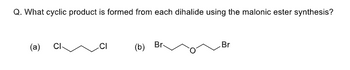 Q. What cyclic product is formed from each dihalide using the malonic ester synthesis?
(a)
(b)
Br
Br