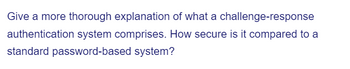 Give a more thorough explanation of what a challenge-response
authentication system comprises. How secure is it compared to a
standard password-based system?