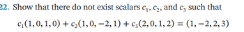 22. Show that there do not exist scalars c₁, c₂, and c² such that
c₁(1,0, 1,0) + c₂(1, 0, −2, 1) + c3(2, 0, 1, 2) = (1, -2, 2, 3)