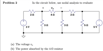 Problem 2
In the circuit below, use nodal analysis to evaluate
2 Ω
+
νο
422
202
302
302
502
3 V
5 V
(a) The voltage vo
(b) The power absorbed by the 4-2 resistor