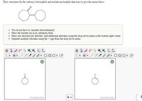 Draw structures for the carbonyl electrophile and enolate nucleophile that react to give the enone below.
You do not have to consider stereochemistry.
Draw the enolate ion in its carbanion form."
• Draw one structure per sketcher. Add additional sketchers using the drop-down menu in the bottom right corner.
• Separate multiple reactants using the+ sign from the drop-down menu.
opy
aate
opy
aste
ChemDoodle"
ChemDoodle
