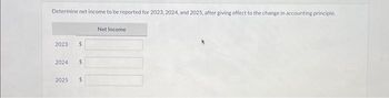 Determine net income to be reported for 2023, 2024, and 2025, after giving effect to the change in accounting principle.
2023 $
2024 $
2025 $
Net Income.