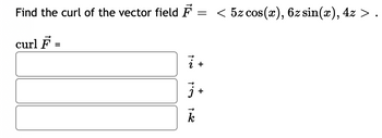 Find the curl of the vector field F = < 5z cos(x), 6z sin(x), 4z > .
curl F
t'e
2 +
7+
k