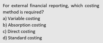 For external financial reporting, which costing
method is required?
a) Variable costing
b) Absorption costing
c) Direct costing
d) Standard costing