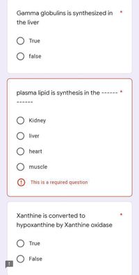 Gamma globulins is synthesized in
the liver
True
false
plasma lipid is synthesis in the
Kidney
liver
heart
muscle
O This is a required question
Xanthine is converted to
hypoxanthine by Xanthine oxidase
True
False
