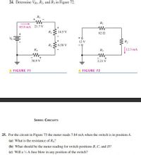 24. Determine VRI, R2, and R3 in Figure 72.
R
65.8 mA 21.7 V
R2
14.5 V
82 N
Vs
12 V
6.58 V
R4
R3
12.3 mA
30.9 V
2.21 V
A FIGURE 71
FIGURE 72
SERIES CIRCUITS
25. For the circuit in Figure 73 the meter reads 7.84 mA when the switch is in position A.
(a) What is the resistance of R4?
(b) What should be the meter reading for switch positions B, C, and D?
(c) Will a % A fuse blow in any position of the switch?
