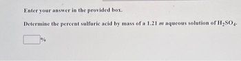 Enter your answer in the provided box.
Determine the percent sulfuric acid by mass of a 1.21 m aqueous solution of H₂SO4.
%