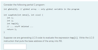 Consider the following partial C program:
int gData[4]; // global array -- only global variable in the program
int swapEnds (int data[], int size) {
int i;
int j;
int tmp[4];
//
stuff deleted
...
return 1;
}
Suppose we are generating LC-3 code to evaluate the expression tmp[i]. Write the LC-3
instruction that puts the base address of the array into RO.
