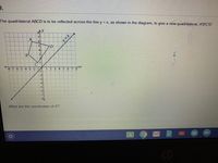 9.
The quadrilateral ABCD is to be reflected across the line y = x, as shown in the diagram, to give a new quadrilateral, A'B'C'D'.
A
B
-8 -7 -6 -5 4 -3 -2 -A
345 6
8.
-4
-5
-6
-7
-81
What are the coordinates of A'?
