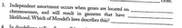 cross.
3. Independent assortment occurs when genes are located on
chromosomes, and will result in gametes that have
likelihood. Which of Mendel's laws describes this?
4
In dandali
