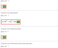 (a) Fe + Mn2+
Edit
x Incorrect. Is your reaction balanced?
(b) Cr + Pb2+ →
2+
-2Cr + 3Pb Edit
3+
Cr+ Pb
X Incorrect. Is Fe the stronger reducing agent?
(c) Ag+ + Fe
Edit
X Incorrect. Is your reaction balanced? Is Ag the stronger reducing agent?
(d) Ag + Au3+ →
