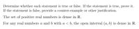 Determine whether each statement is true or false. If the statement is true, prove it.
If the statement is false, provide a counter-example or other justification.
The set of positive real numbers is dense in R.
For any real numbers a and b with a < b, the open interval (a, b) is dense in R.
