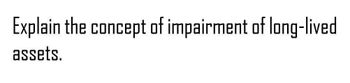 Explain the concept of impairment of long-lived
assets.