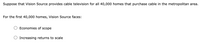 Suppose that Vision Source provides cable television for all 40,000 homes that purchase cable in the metropolitan area.
For the first 40,000 homes, Vision Source faces:
Economies of scope
Increasing returns to scale
