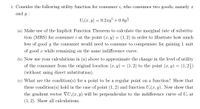 1. Consider the following utility function for consumer i, who consumes two goods, namely x
and y :
U:(x, y) = 0.2xy³ + 0.8y2
(a) Make use of the Implicit Function Theorem to calculate the marginal rate of substitu-
tion (MRS) for consumer i at the point (x, y) = (1, 2) in order to illustrate how much
less of good y the consumer would need to consume to compensate for gaining 1 unit
of good x while remaining on the same indifference curve.
(b) Now use your calculations in (a) above to approximate the change in the level of utility
of the consumer from the original location (x, y) = (1,2) to the point (x, y) = (1,2;)
%3D
(without using direct substitution).
(c) What are the condition(s) for a point to be a regular point on a function? Show that
these condition(s) hold in the case of point (1, 2) and function U;(x, y). Now show that
the gradient vector VU;(x,y) will be perpendicular to the indifference curve of U; at
(1, 2). Show all calculations.
