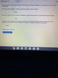 • Question 30
<>
There are eleven female board members and nineteen male board members. You should show your work for
this problem.
How many ways are there to make a committee of eight board members?
ways
How many ways are there to make a committee of eight board members if exactly three must be female?
ways
Determine the probability of selecting a committee of eight board members where exactly three of the
members were female. Write your answer as a decimal, rounded to the nearest thousandth.
Answer:
Question Help: D Video
Submit Question
31
