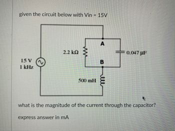 given the circuit below with Vin = 15V
15 V
1 kHz
2.2 ks >
ΚΩ
500 mH
A
B
0.047μF
what is the magnitude of the current through the capacitor?
express answer in mA