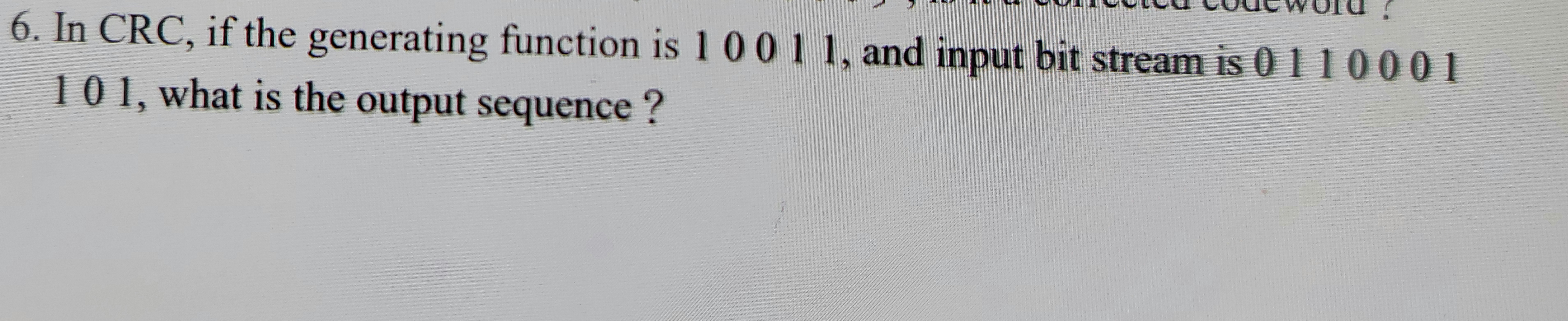 6. In CRC, if the generating function is 1001 1, and input bit stream is 0110001
101, what is the output sequence ?
