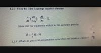 3.2.3 From the Euler-Lagrange equation of motion:
d.
dt 'aqk
3 0,
aq
Show that the equation of motion for this system is given by:
Ö + 9 0 = 0
3.2.4 What can you conclude about the system from this equation of motion?
