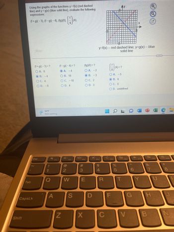 Using the graphs of the functions y=f(x) (red dashed
line) and y= g(x) (blue solid line), evaluate the following
expressions:
(f+g)(-3), (f-g)(-4), (fg)(0),
(1)(4)
(f+g)(-3) = ?
OA. 8
OB. -4
OC. 4
OD. -8
94 F
Rain coming
2
Tab
CapsLk
Shift
Esc
!
1
Q
A
F1
(f-g)(-4)=?
OA. -4
OB. 10
O C. -10
OD. 4
N
4-
@
F2
2
W
S
A+
F3
#
3
(fg)(0) = ?
OA. -2
OB. -3
OC. 2
OD. 3
E
X
D
O
Q
y=f(x) - red dashed line; y-g(x) -- blue
solid line
(4)
(4) = ?
OA. -5
OB. 6
O C. 5
OD. undefined
F4
$
4
R
77
C
C
FS
LL
F
a
do 5
%
T
F6
V
6
F7
Y
&
7
H
B
FR
8
BUR F9
*
8
J
z
N