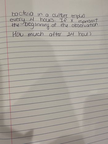 bacteria in a culture triples
every 4 hours. If x represent
the beginning of the observation
How much after 24 hour)