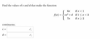 Find the values of c and d that make the function
continuous.
C =
d=
▶
-
f(x) =
6x
cx²+d
7x
if x < 1
if 1 < x < 2
if x > 2