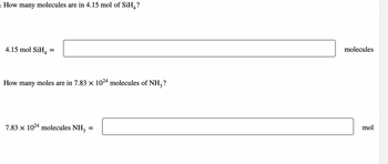 。 How many molecules are in 4.15 mol of SiH?
4.15 mol SiH4
How many moles are in 7.83 × 10²4 molecules of NH₂ ?
7.83 x 1024 molecules NH3
=
molecules
mol