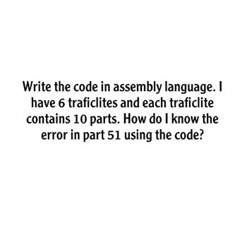 Write the code in assembly language. I
have 6 traficlites and each traficlite
contains 10 parts. How do I know the
error in part 51 using the code?