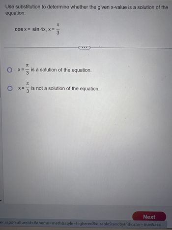 Use substitution to determine whether the given x-value is a solution of the
equation.
O
cos x = sin 4x, x =
T
3
T
X= is a solution of the equation.
3
П
is not a solution of the equation.
O x=-
Next
er.aspx?cultureld=&theme=math&style=highered&disableStandbyIndicator=true&assi...